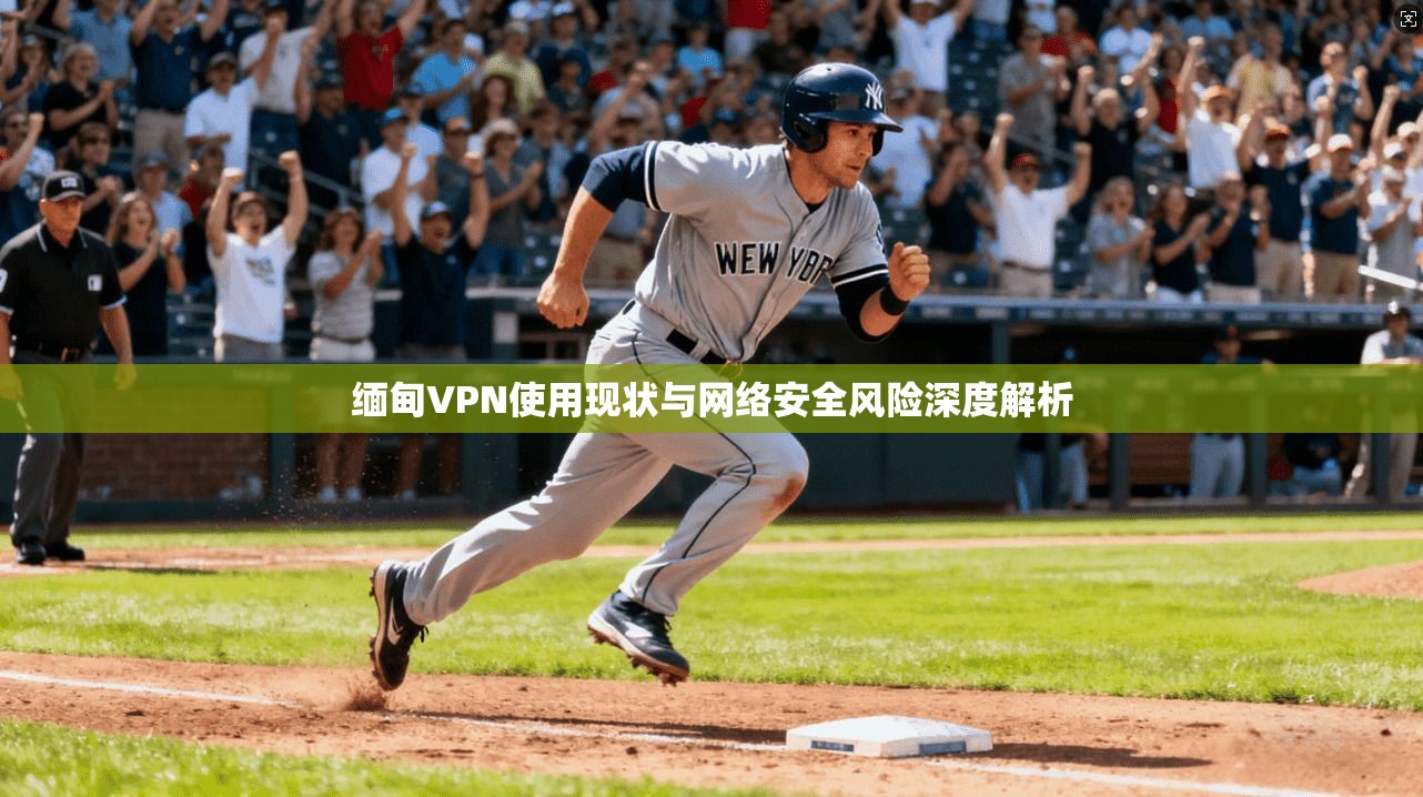 缅甸VPN使用现状与网络安全风险深度解析 缅甸VPN使用现状与网络安全风险深度解析