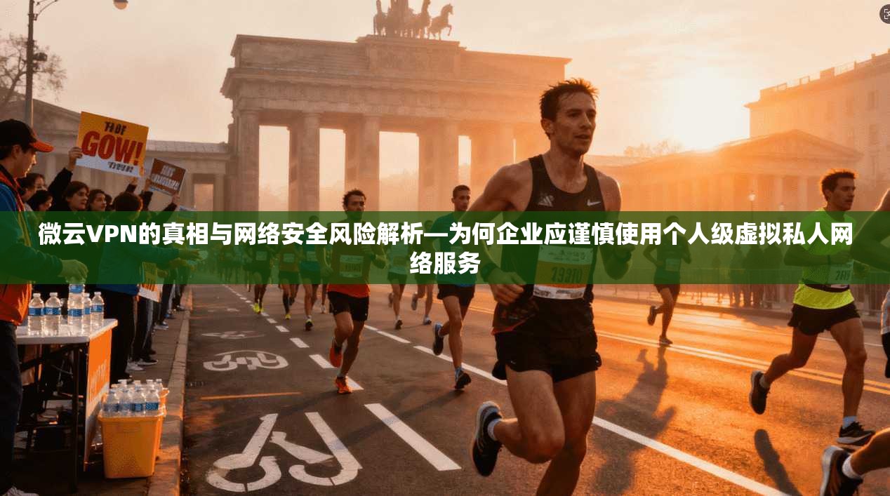 微云VPN的真相与网络安全风险解析—为何企业应谨慎使用个人级虚拟私人网络服务