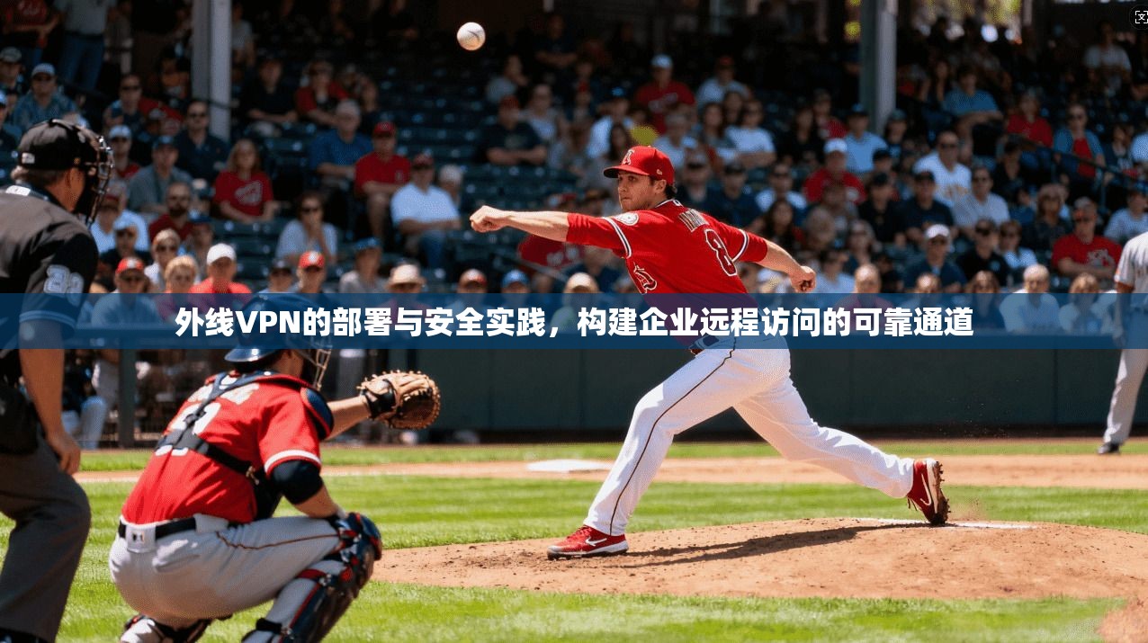 外线VPN的部署与安全实践,构建企业远程访问的可靠通道 外线VPN的部署与安全实践,构建企业远程访问的可靠通道