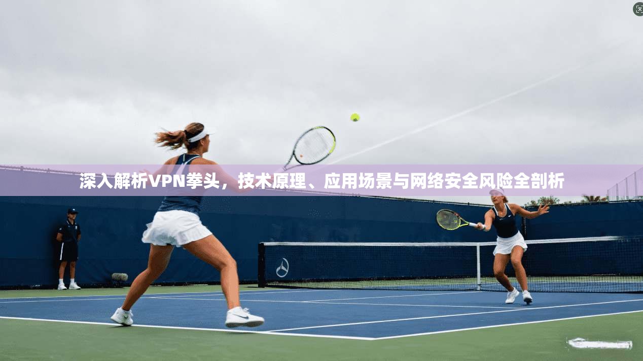 深入解析VPN拳头,技术原理、应用场景与网络安全风险全剖析 深入解析VPN拳头,技术原理、应用场景与网络安全风险全剖析