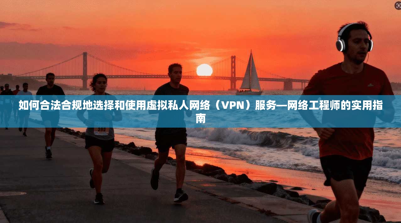 如何合法合规地选择和使用虚拟私人网络（VPN）服务—网络工程师的实用指南