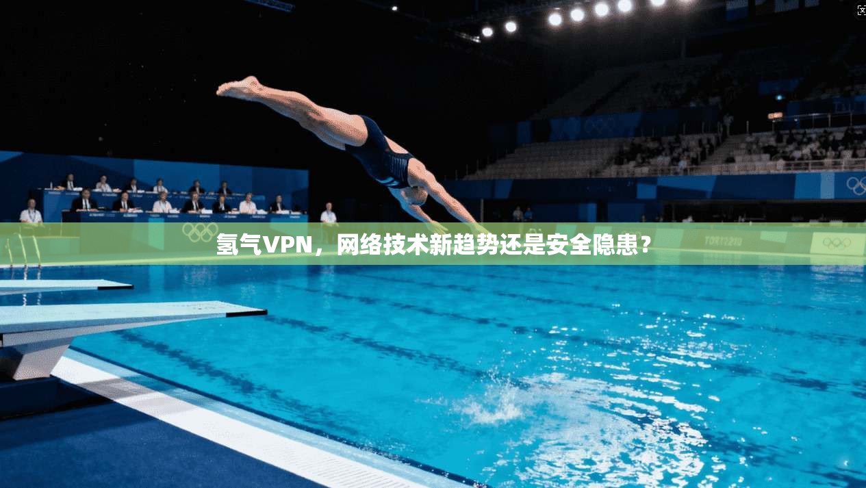 氢气VPN,网络技术新趋势还是安全隐患? 氢气VPN,网络技术新趋势还是安全隐患?