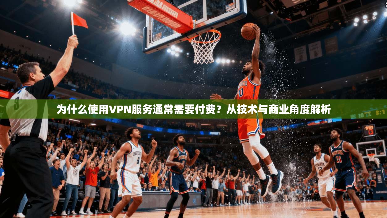 为什么使用VPN服务通常需要付费?从技术与商业角度解析 为什么使用VPN服务通常需要付费?从技术与商业角度解析