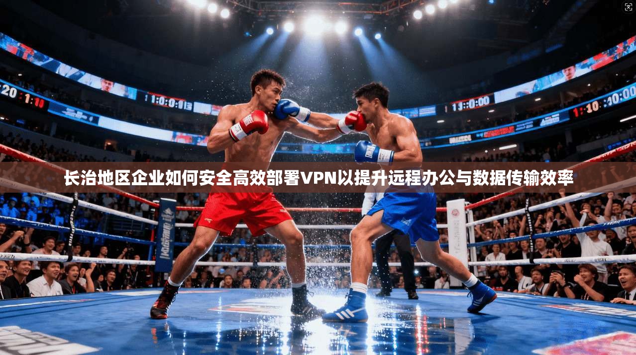 长治地区企业如何安全高效部署VPN以提升远程办公与数据传输效率 长治地区企业如何安全高效部署VPN以提升远程办公与数据传输效率