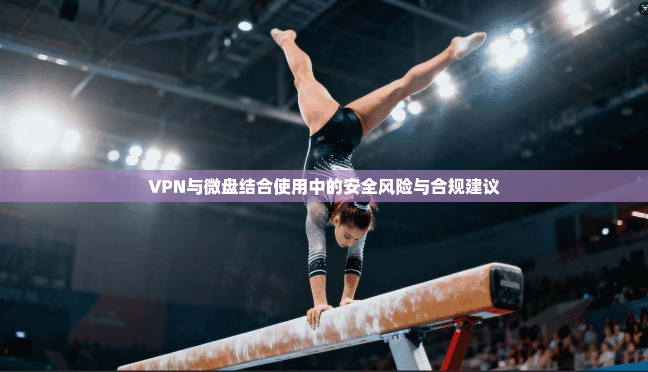 VPN与微盘结合使用中的安全风险与合规建议 VPN与微盘结合使用中的安全风险与合规建议