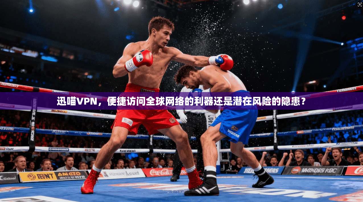 迅喵VPN,便捷访问全球网络的利器还是潜在风险的隐患? 迅喵VPN,便捷访问全球网络的利器还是潜在风险的隐患?