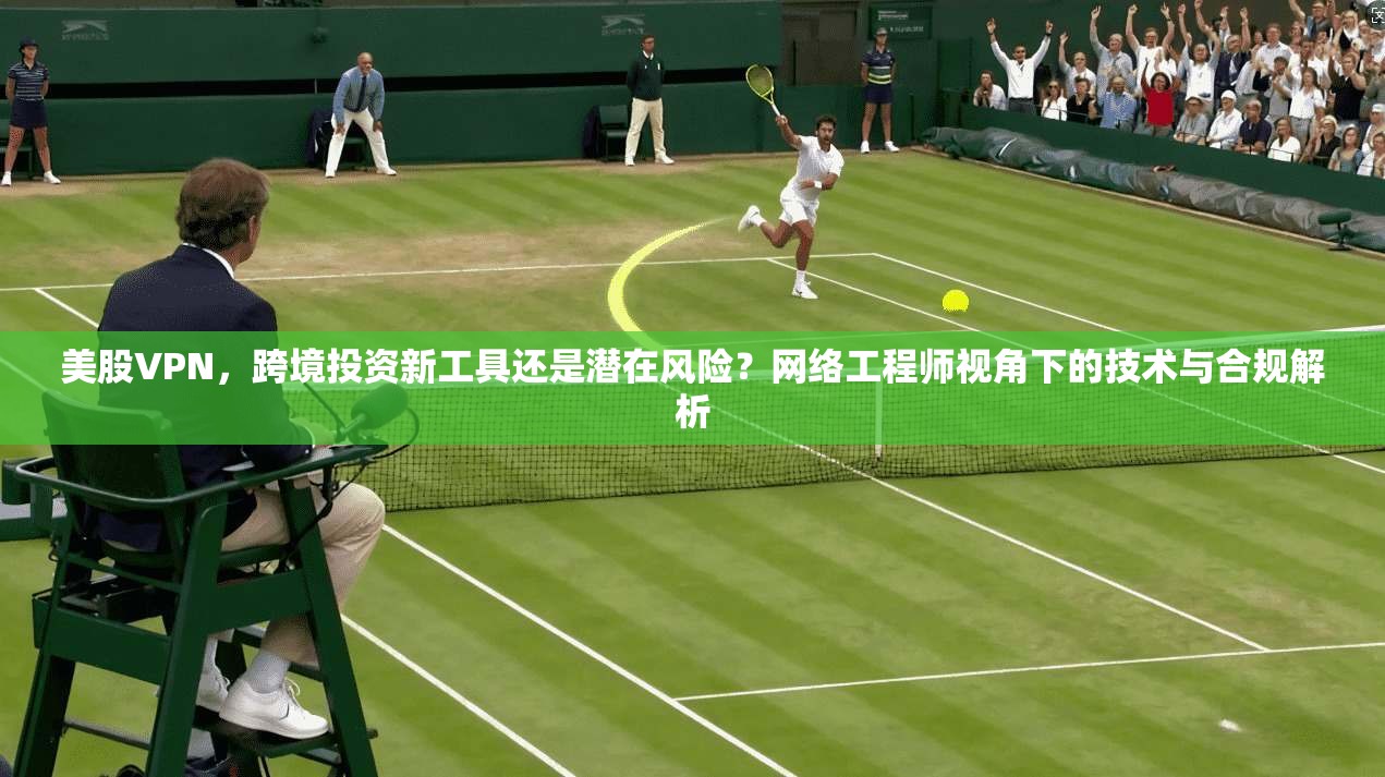 美股VPN，跨境投资新工具还是潜在风险？网络工程师视角下的技术与合规解析