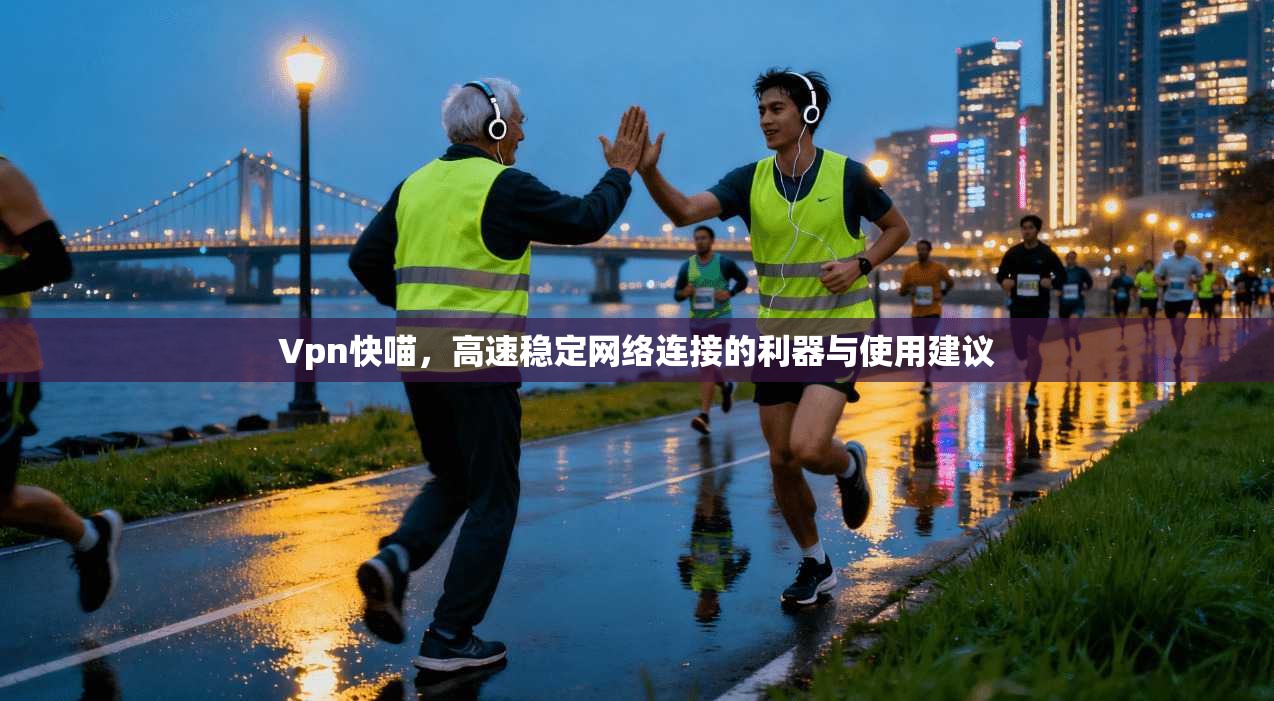 Vpn快喵,高速稳定网络连接的利器与使用建议 Vpn快喵,高速稳定网络连接的利器与使用建议
