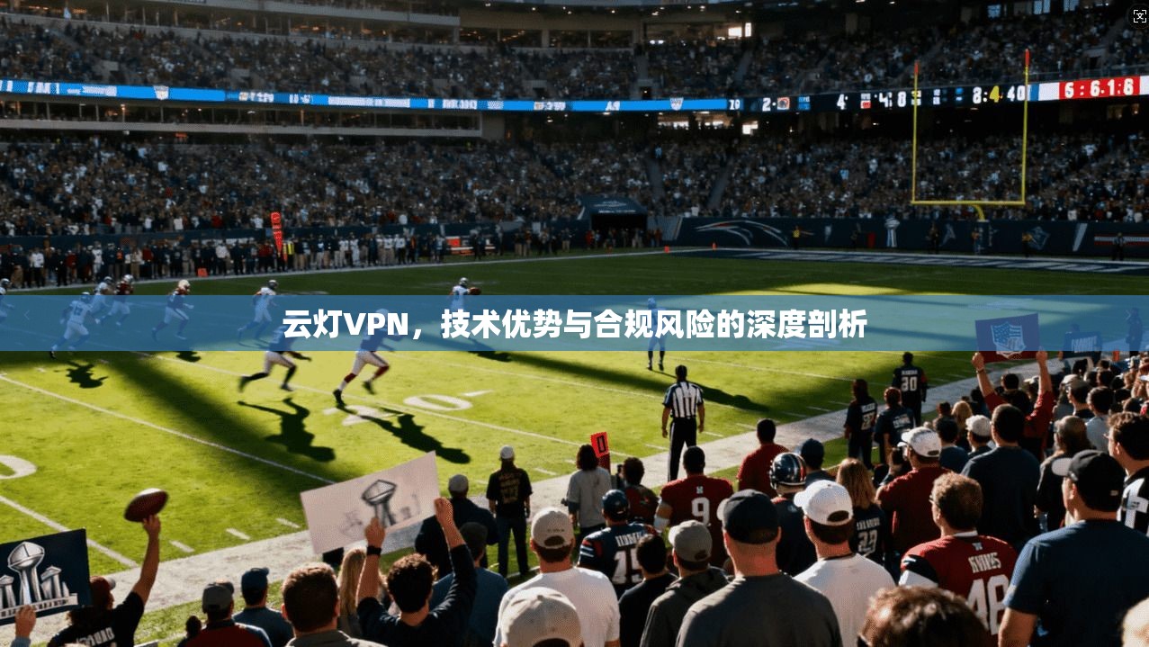 云灯VPN，技术优势与合规风险的深度剖析