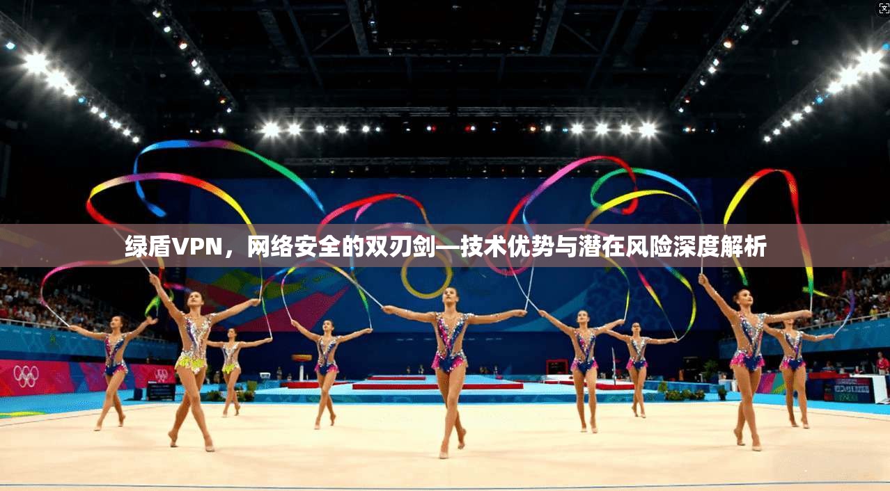 绿盾VPN,网络安全的双刃剑—技术优势与潜在风险深度解析 绿盾VPN,网络安全的双刃剑—技术优势与潜在风险深度解析