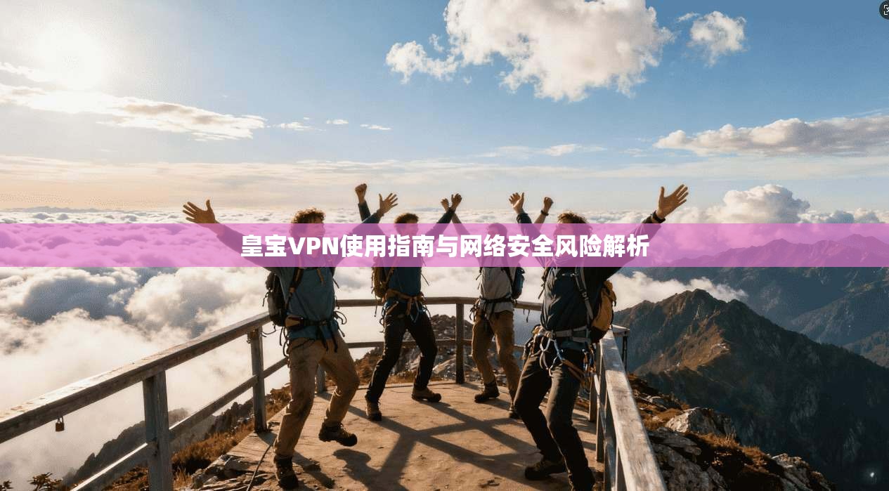 皇宝VPN使用指南与网络安全风险解析 皇宝VPN使用指南与网络安全风险解析