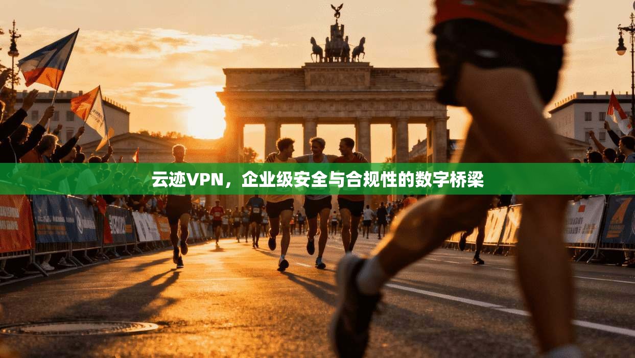 云迹VPN,企业级安全与合规性的数字桥梁 云迹VPN,企业级安全与合规性的数字桥梁