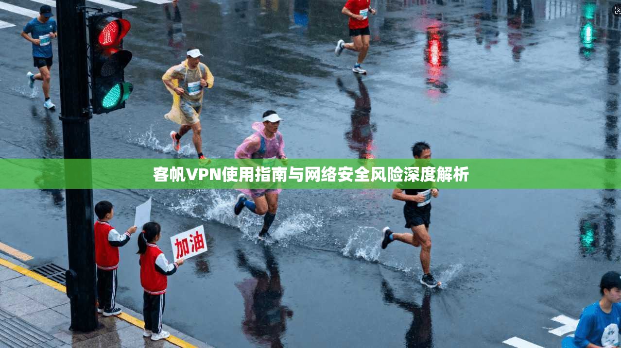 客帆VPN使用指南与网络安全风险深度解析 客帆VPN使用指南与网络安全风险深度解析
