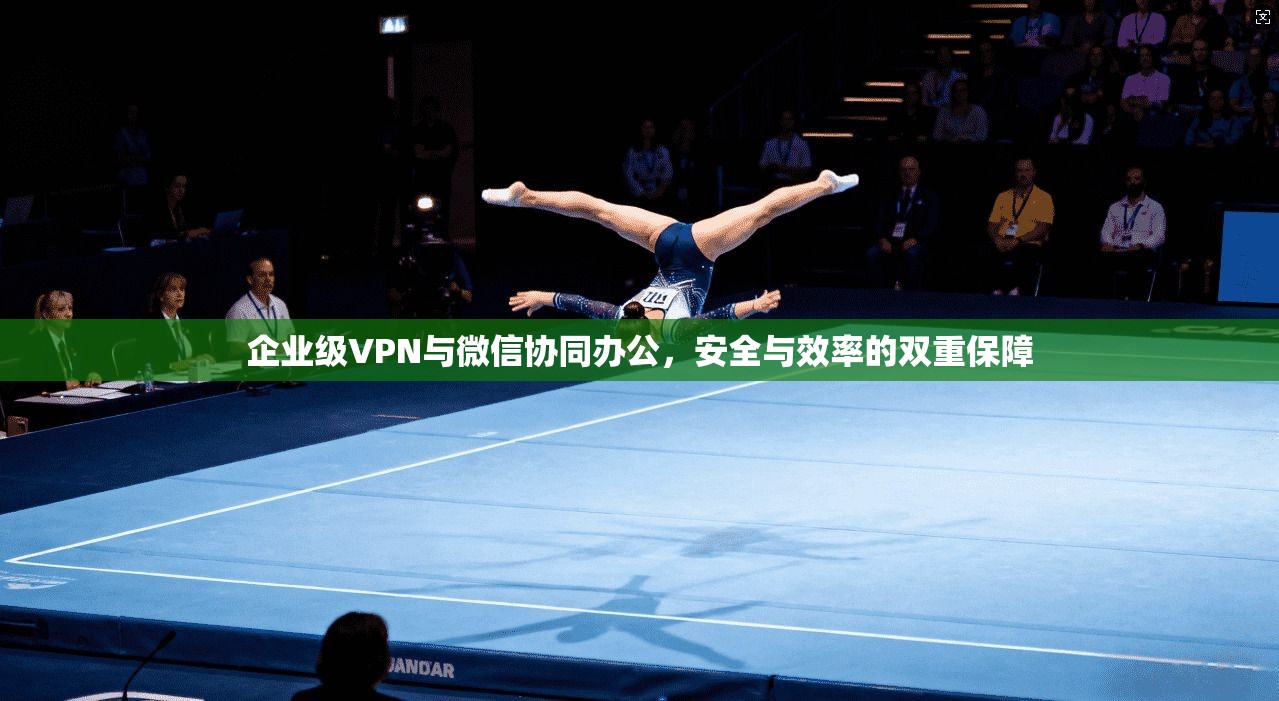 企业级VPN与微信协同办公,安全与效率的双重保障 企业级VPN与微信协同办公,安全与效率的双重保障