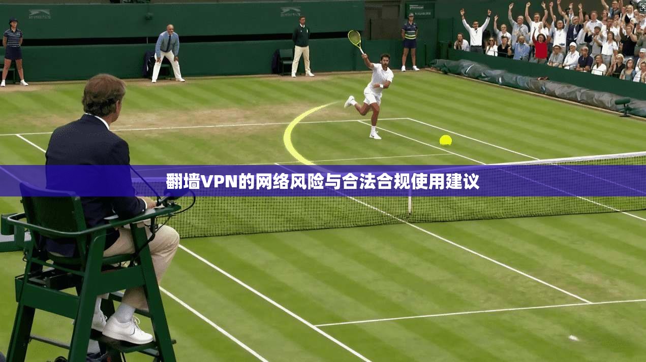 翻墙VPN的网络风险与合法合规使用建议 翻墙VPN的网络风险与合法合规使用建议