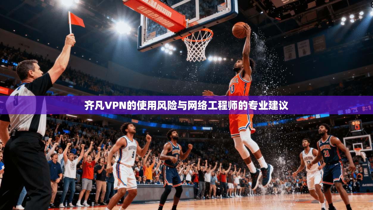 齐凡VPN的使用风险与网络工程师的专业建议 齐凡VPN的使用风险与网络工程师的专业建议