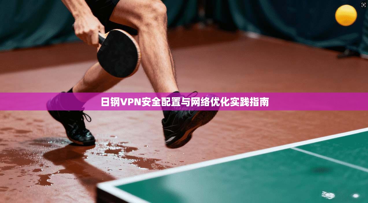 日钢VPN安全配置与网络优化实践指南 日钢VPN安全配置与网络优化实践指南