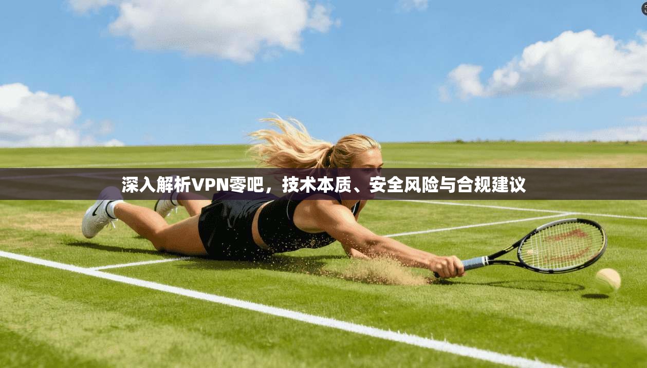 深入解析VPN零吧,技术本质、安全风险与合规建议 深入解析VPN零吧,技术本质、安全风险与合规建议