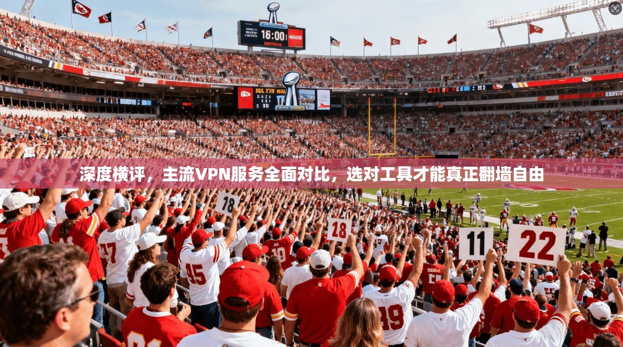 深度横评，主流VPN服务全面对比，选对工具才能真正翻墙自由