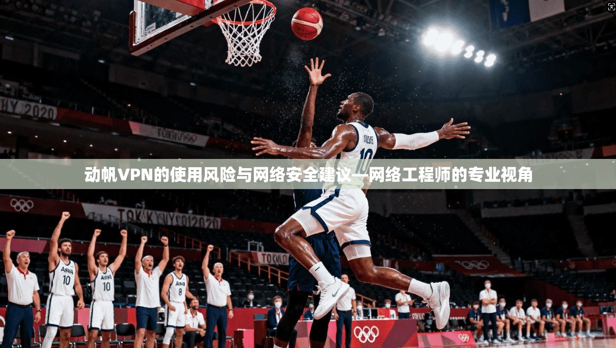 动帆VPN的使用风险与网络安全建议—网络工程师的专业视角