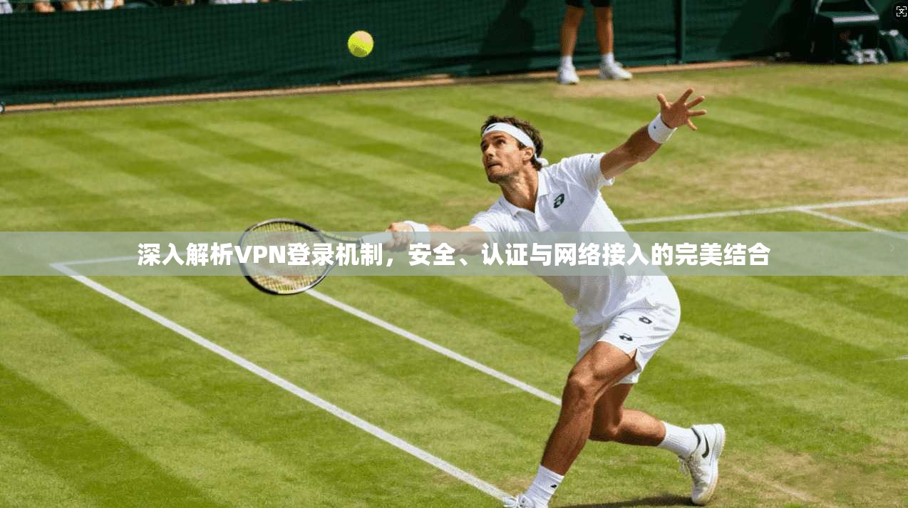 深入解析VPN登录机制，安全、认证与网络接入的完美结合