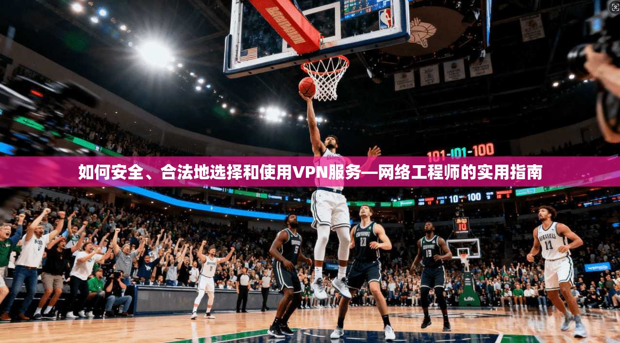 如何安全、合法地选择和使用VPN服务—网络工程师的实用指南 如何安全、合法地选择和使用VPN服务—网络工程师的实用指南