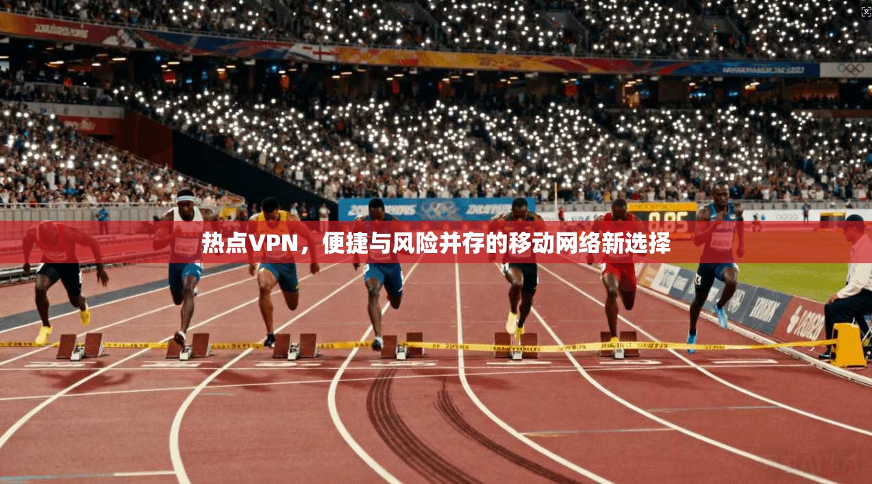 热点VPN,便捷与风险并存的移动网络新选择 热点VPN,便捷与风险并存的移动网络新选择