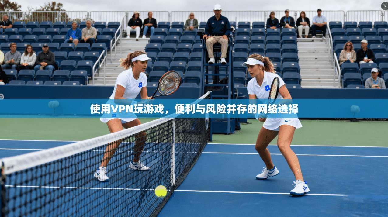 使用VPN玩游戏,便利与风险并存的网络选择 使用VPN玩游戏,便利与风险并存的网络选择