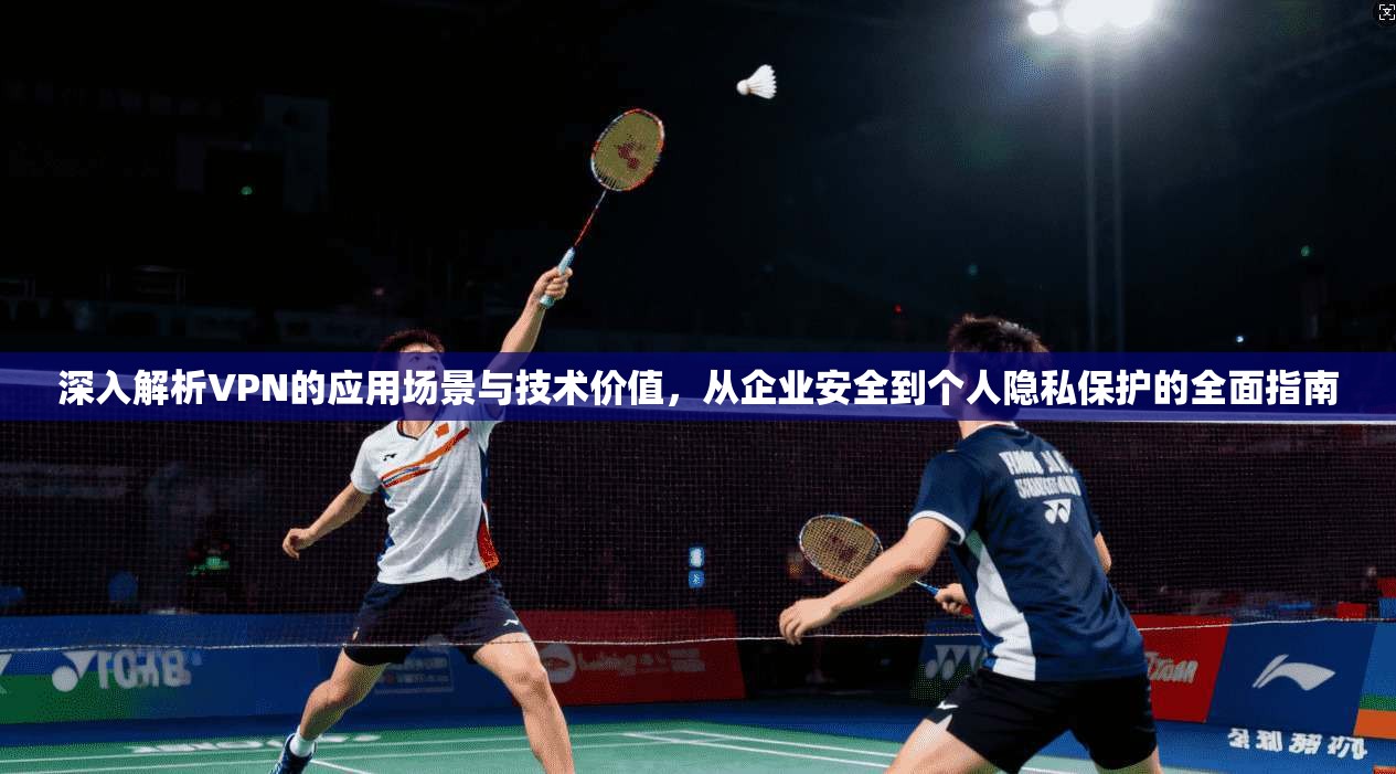 深入解析VPN的应用场景与技术价值，从企业安全到个人隐私保护的全面指南