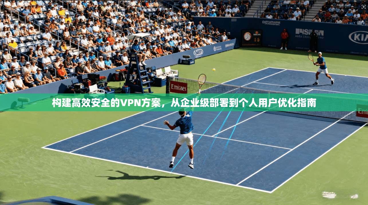 构建高效安全的VPN方案，从企业级部署到个人用户优化指南