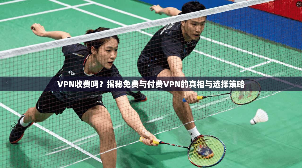VPN收费吗？揭秘免费与付费VPN的真相与选择策略