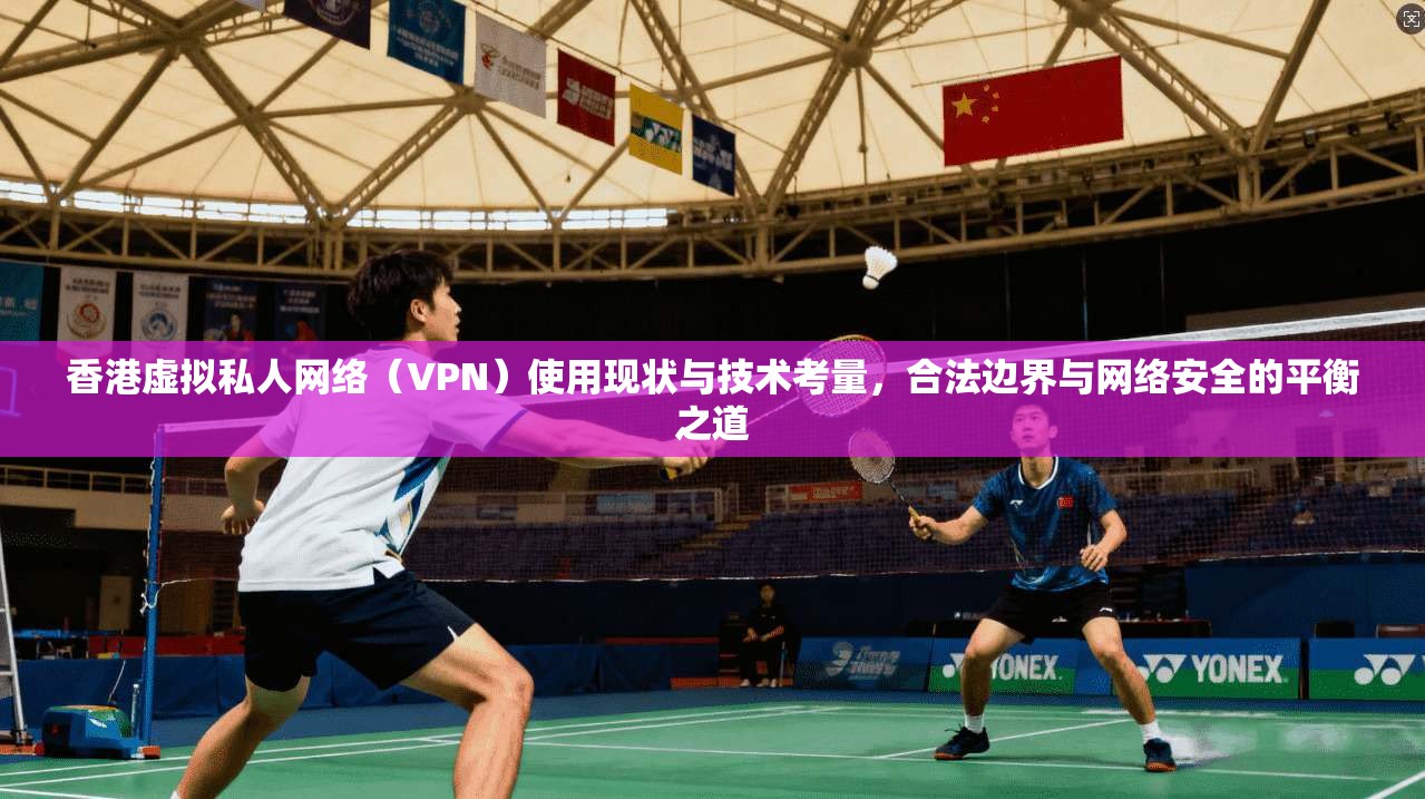 香港虚拟私人网络（VPN）使用现状与技术考量，合法边界与网络安全的平衡之道