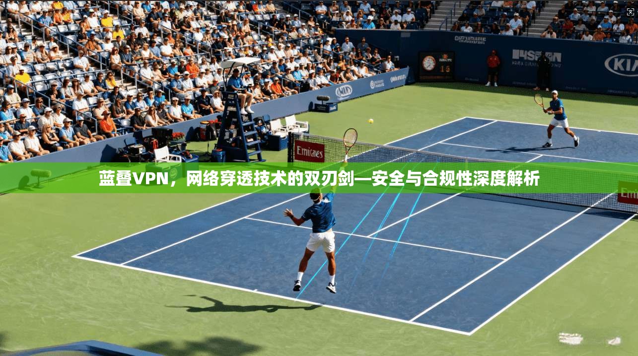 蓝叠VPN，网络穿透技术的双刃剑—安全与合规性深度解析