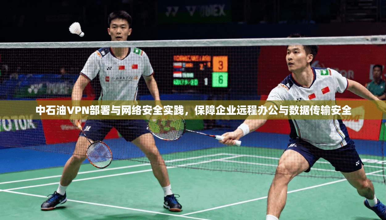 中石油VPN部署与网络安全实践,保障企业远程办公与数据传输安全 中石油VPN部署与网络安全实践,保障企业远程办公与数据传输安全