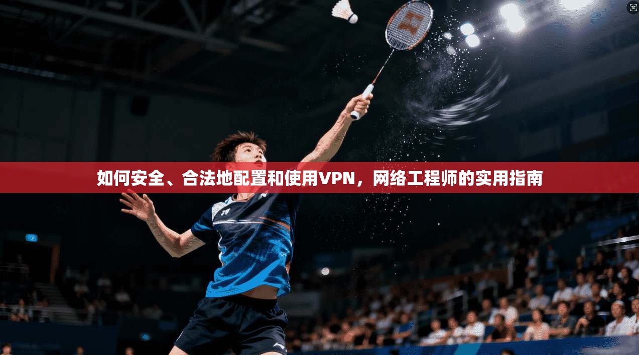 如何安全、合法地配置和使用VPN，网络工程师的实用指南