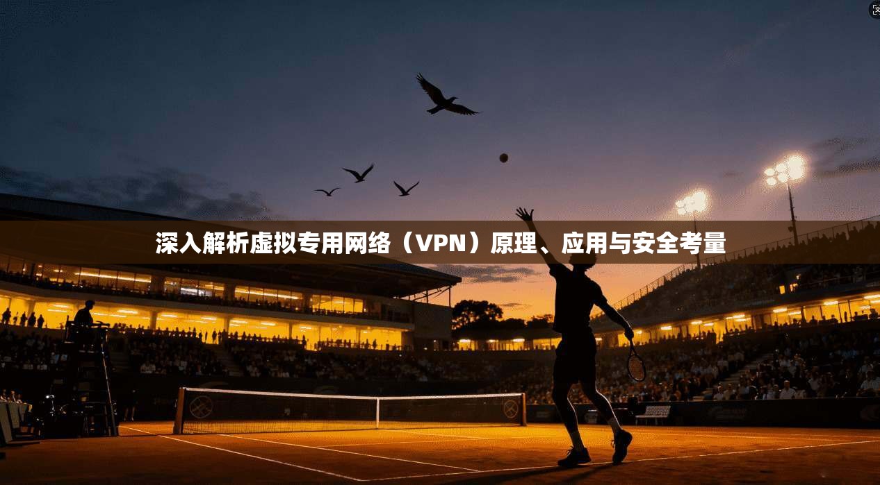 深入解析虚拟专用网络（VPN）原理、应用与安全考量
