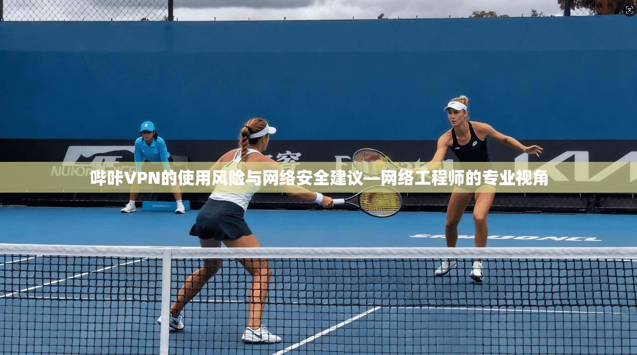 哔咔VPN的使用风险与网络安全建议—网络工程师的专业视角 哔咔VPN的使用风险与网络安全建议—网络工程师的专业视角