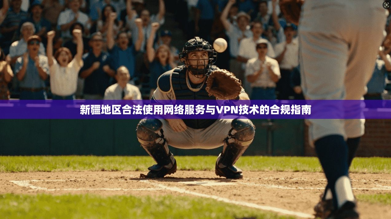 新疆地区合法使用网络服务与VPN技术的合规指南