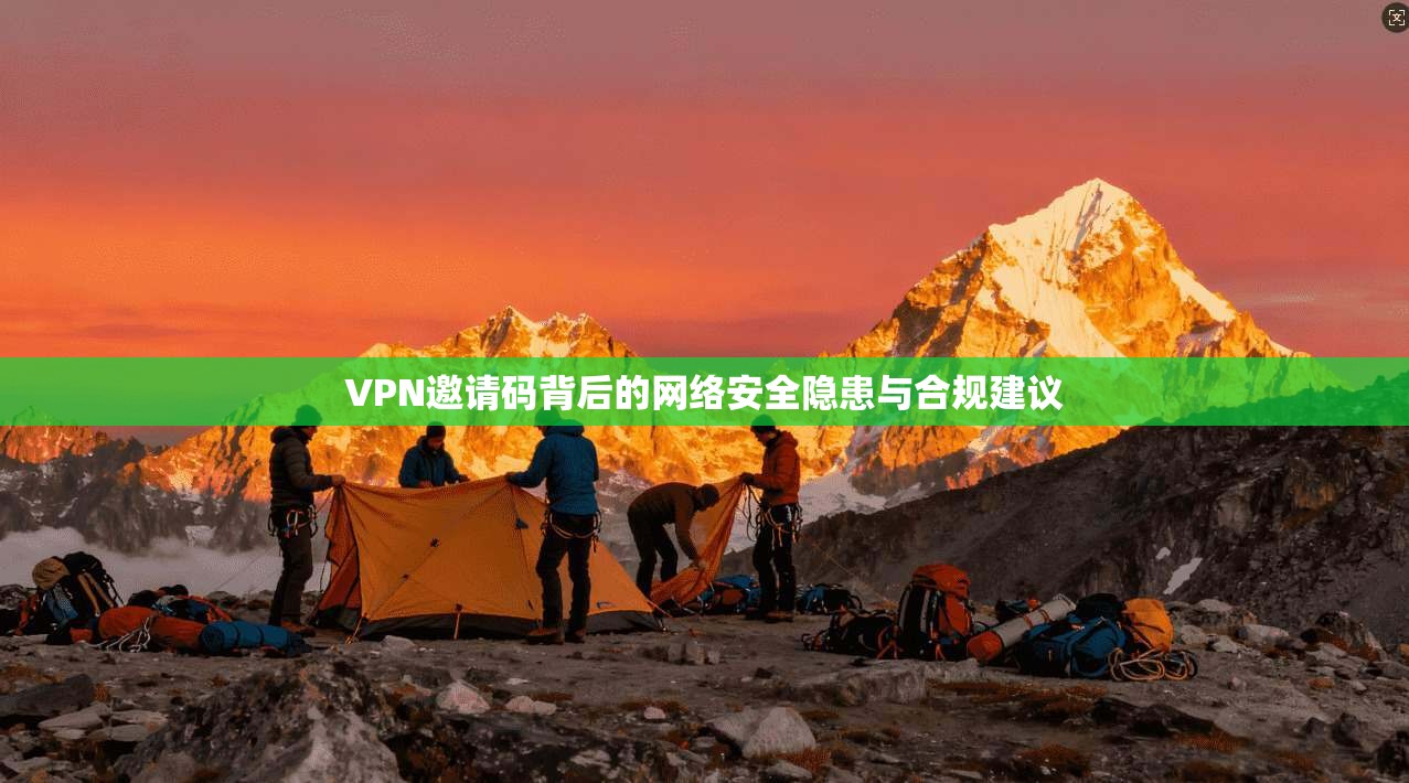 VPN邀请码背后的网络安全隐患与合规建议