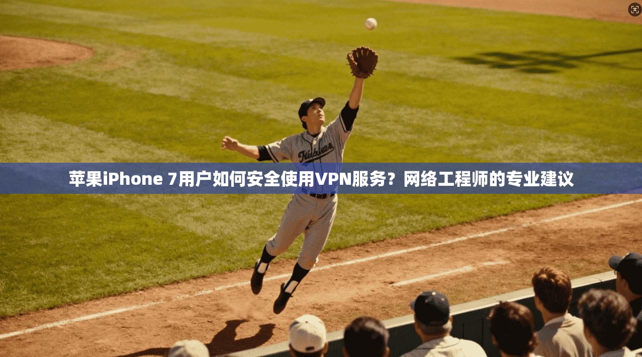苹果iPhone 7用户如何安全使用VPN服务？网络工程师的专业建议