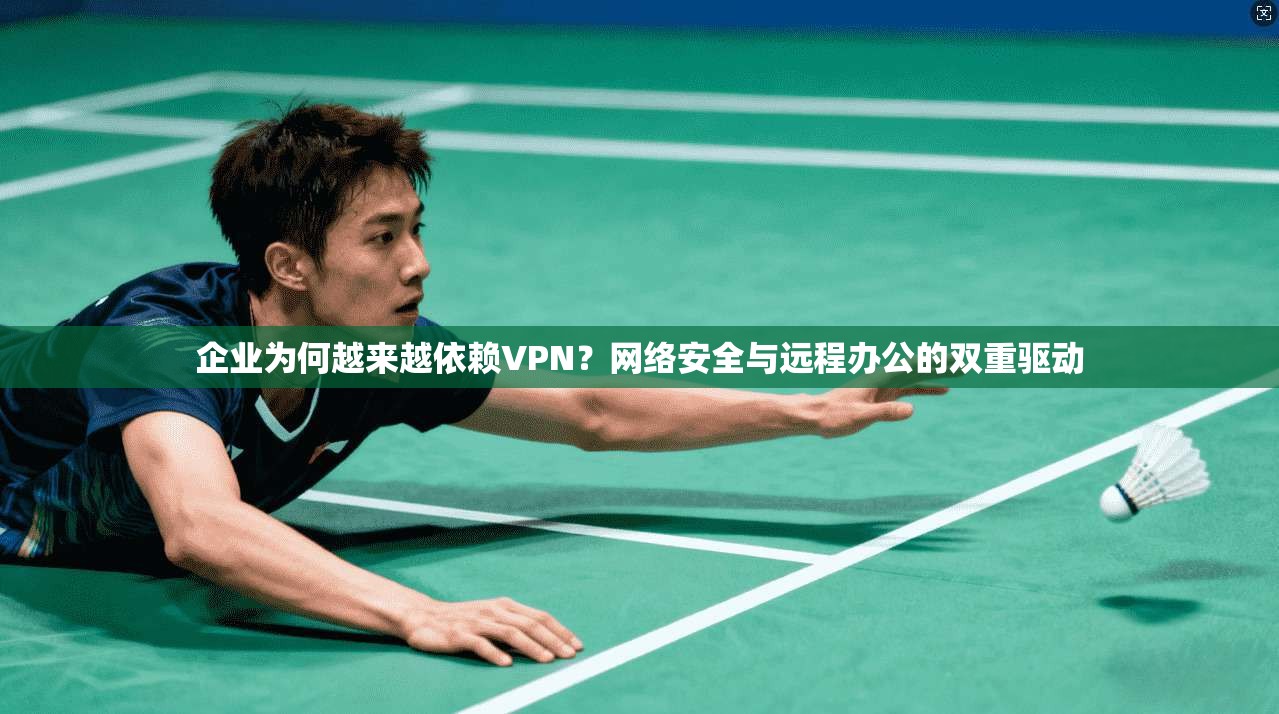 企业为何越来越依赖VPN？网络安全与远程办公的双重驱动