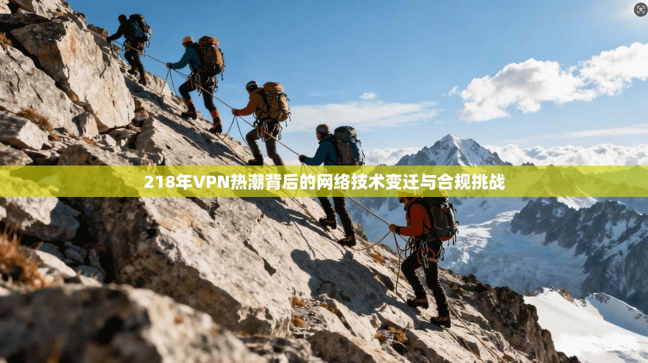 218年VPN热潮背后的网络技术变迁与合规挑战 218年VPN热潮背后的网络技术变迁与合规挑战