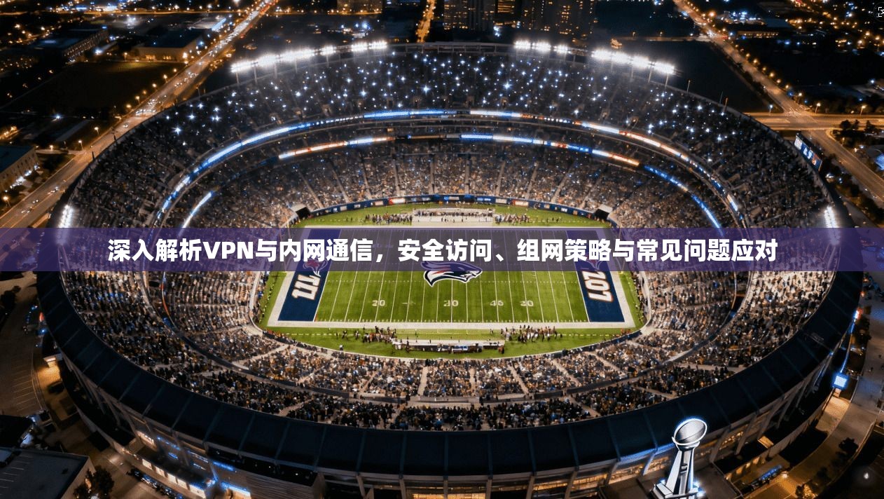深入解析VPN与内网通信，安全访问、组网策略与常见问题应对