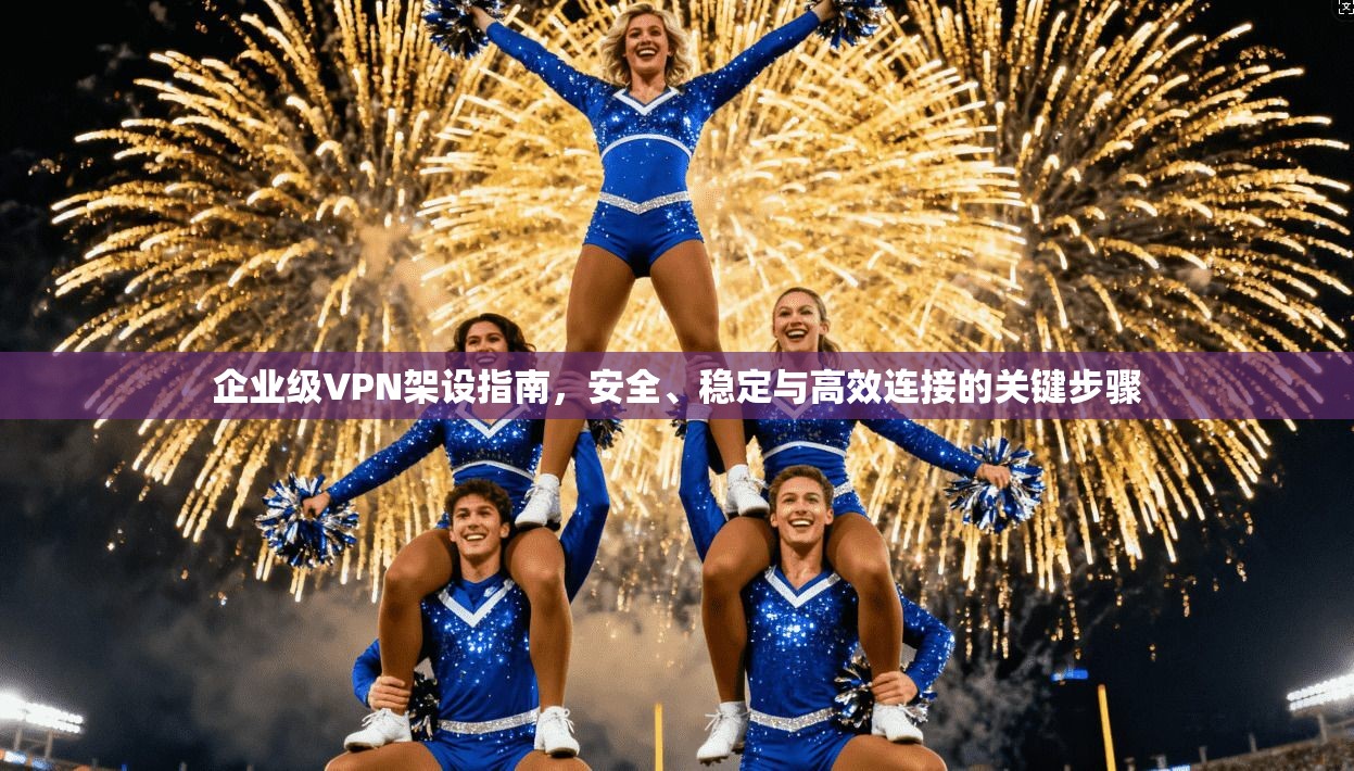 企业级VPN架设指南,安全、稳定与高效连接的关键步骤 企业级VPN架设指南,安全、稳定与高效连接的关键步骤