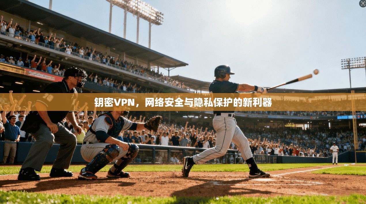 钥密VPN，网络安全与隐私保护的新利器