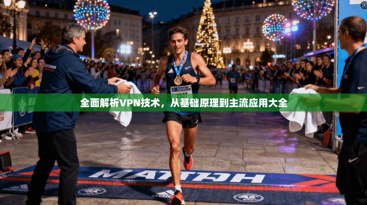 全面解析VPN技术,从基础原理到主流应用大全 全面解析VPN技术,从基础原理到主流应用大全