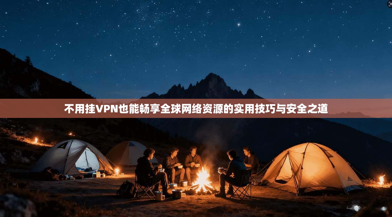 不用挂VPN也能畅享全球网络资源的实用技巧与安全之道 不用挂VPN也能畅享全球网络资源的实用技巧与安全之道