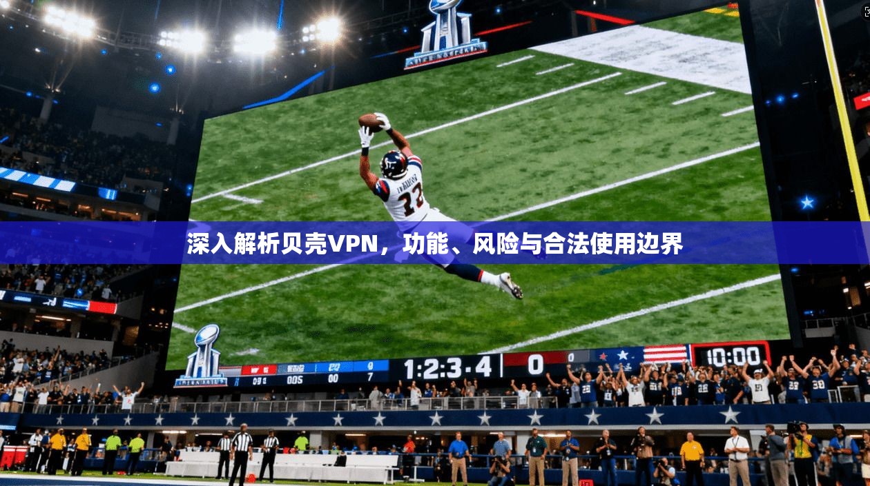 深入解析贝壳VPN,功能、风险与合法使用边界 深入解析贝壳VPN,功能、风险与合法使用边界