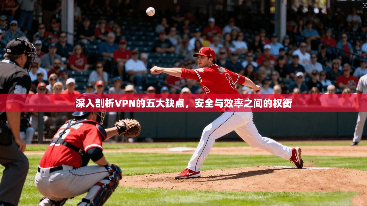 深入剖析VPN的五大缺点,安全与效率之间的权衡 深入剖析VPN的五大缺点,安全与效率之间的权衡