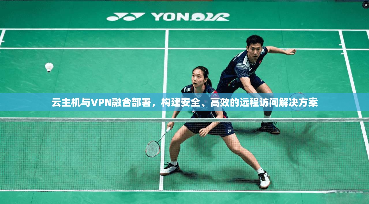 云主机与VPN融合部署，构建安全、高效的远程访问解决方案